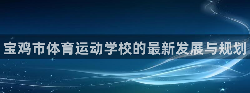 MK体育官方正版app官网:宝鸡市体育运动学校的最新发展与规